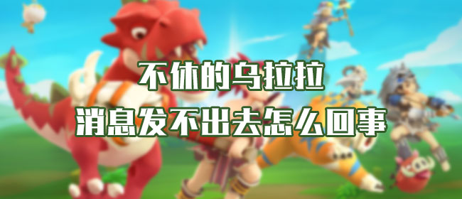 《不休的乌拉拉》消息发不出去怎么回事